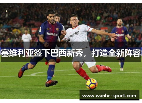 塞维利亚签下巴西新秀，打造全新阵容