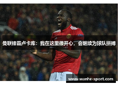 曼联锋霸卢卡库：我在这里很开心，会继续为球队拼搏