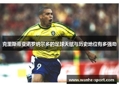 克里斯蒂亚诺罗纳尔多的足球天赋与历史地位有多强劲