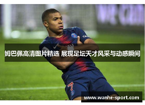 姆巴佩高清图片精选 展现足坛天才风采与动感瞬间