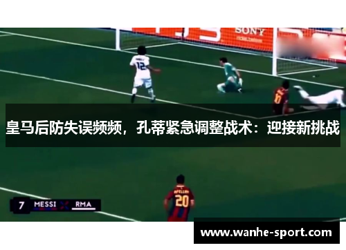 皇马后防失误频频，孔蒂紧急调整战术：迎接新挑战