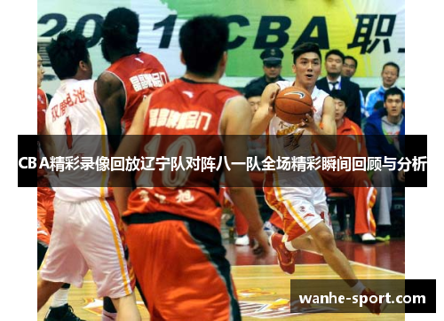 CBA精彩录像回放辽宁队对阵八一队全场精彩瞬间回顾与分析