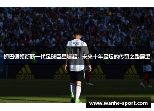 姆巴佩领衔新一代足球巨星崛起，未来十年足坛的传奇之路展望