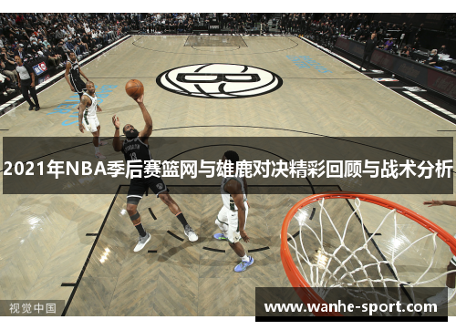 2021年NBA季后赛篮网与雄鹿对决精彩回顾与战术分析
