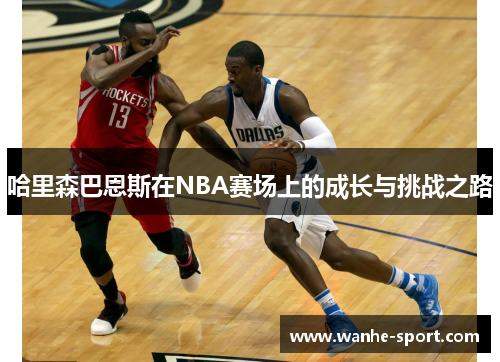 哈里森巴恩斯在NBA赛场上的成长与挑战之路