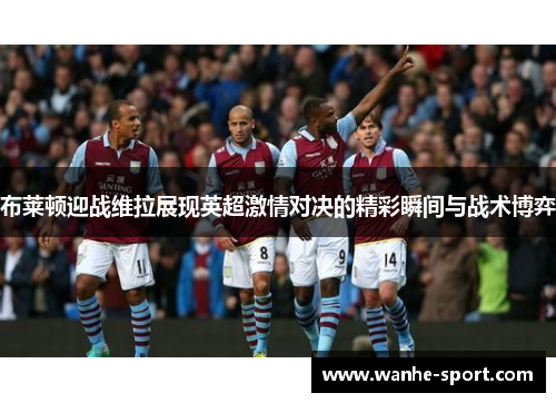 布莱顿迎战维拉展现英超激情对决的精彩瞬间与战术博弈