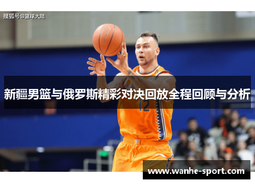 新疆男篮与俄罗斯精彩对决回放全程回顾与分析