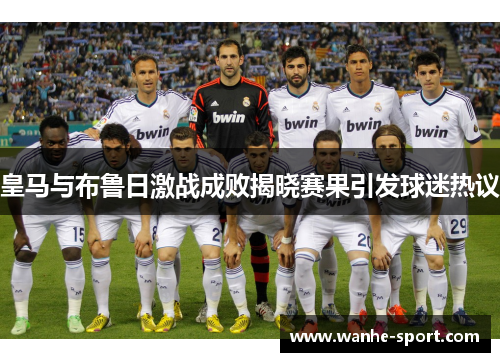 皇马与布鲁日激战成败揭晓赛果引发球迷热议