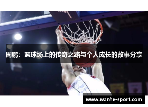 周鹏：篮球场上的传奇之路与个人成长的故事分享